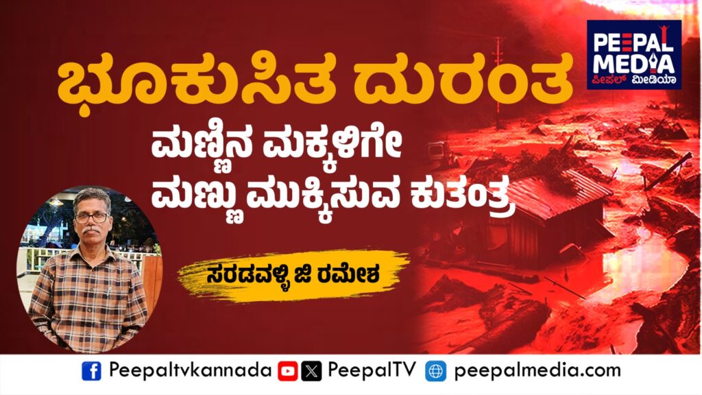 ಭೂಕುಸಿತ ದುರಂತ ; ಮಣ್ಣಿನ ಮಕ್ಕಳಿಗೇ ಮಣ್ಣು ಮುಕ್ಕಿಸುವ ಕುತಂತ್ರ – ಸರಡವಳ್ಳಿ ಜಿ ರಮೇಶ