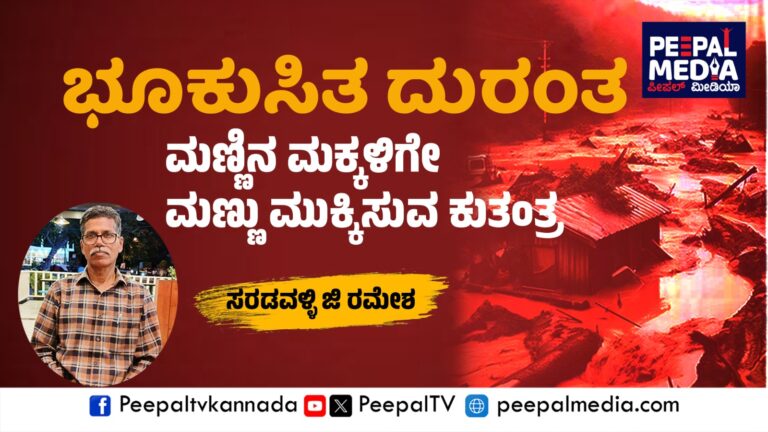 ಭೂಕುಸಿತ ದುರಂತ ; ಮಣ್ಣಿನ ಮಕ್ಕಳಿಗೇ ಮಣ್ಣು ಮುಕ್ಕಿಸುವ ಕುತಂತ್ರ – ಸರಡವಳ್ಳಿ ಜಿ ರಮೇಶ
